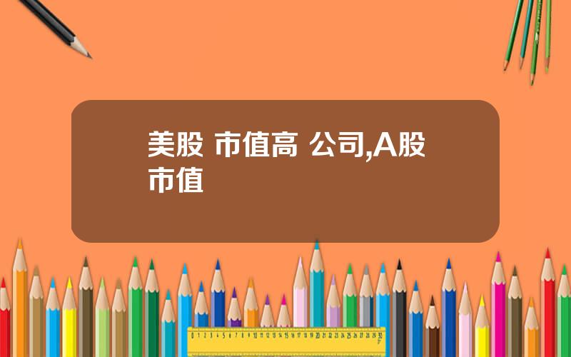 美股 市值高 公司,A股市值